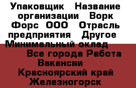 Упаковщик › Название организации ­ Ворк Форс, ООО › Отрасль предприятия ­ Другое › Минимальный оклад ­ 26 500 - Все города Работа » Вакансии   . Красноярский край,Железногорск г.